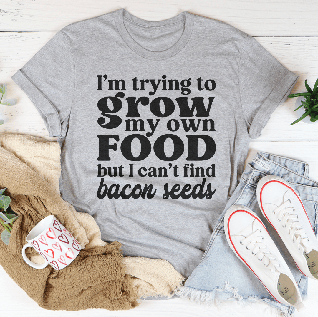 I'm Trying To Grow My Own Food But I Can't Find Bacon Seeds Tee