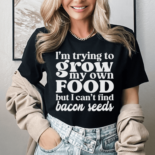 I'm Trying To Grow My Own Food But I Can't Find Bacon Seeds Tee