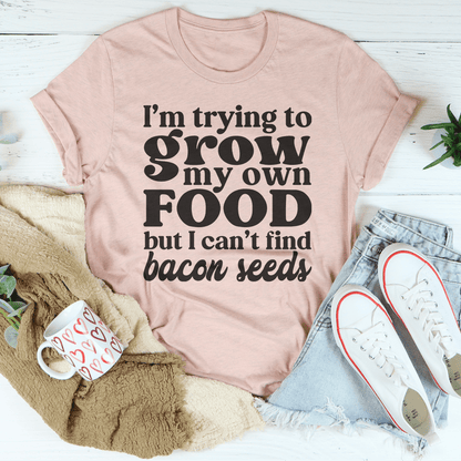 I'm Trying To Grow My Own Food But I Can't Find Bacon Seeds Tee