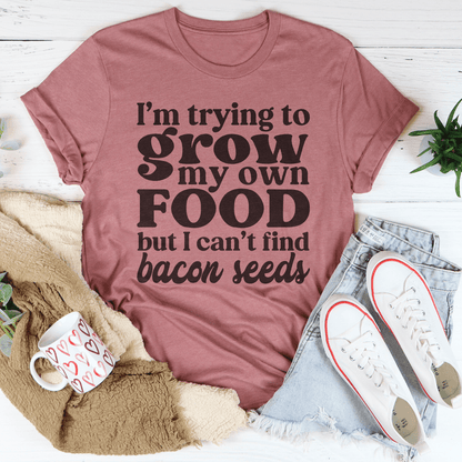I'm Trying To Grow My Own Food But I Can't Find Bacon Seeds Tee